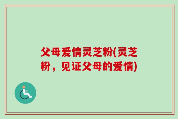 父母爱情灵芝粉(灵芝粉，见证父母的爱情)-第1张图片-卓越灵芝孢子粉