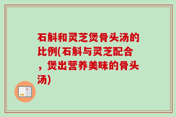 石斛和灵芝煲骨头汤的比例(石斛与灵芝配合,煲出营养美味的骨头汤)-第1张图片-卓越灵芝孢子粉 石斛和灵芝煲骨头汤的比例(石斛与灵芝配合,煲出营养美味的骨头汤)-第1张图片-卓越灵芝孢子粉