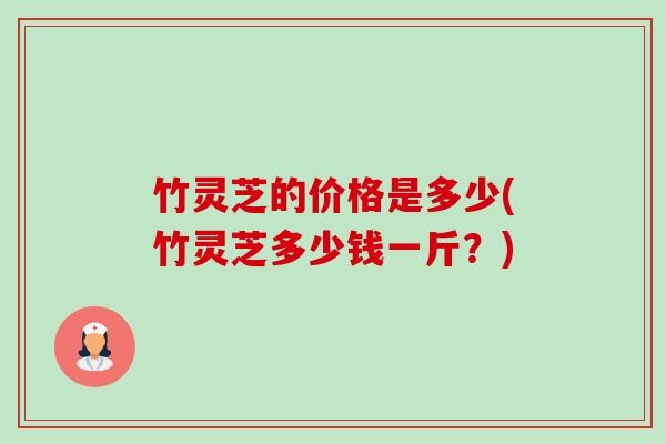竹灵芝的价格是多少(竹灵芝多少钱一斤?)-第1张图片-卓越灵芝孢子粉 竹灵芝的价格是多少(竹灵芝多少钱一斤?)-第1张图片-卓越灵芝孢子粉