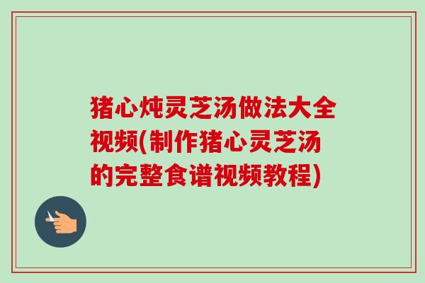 猪心炖灵芝汤做法大全视频(制作猪心灵芝汤的完整食谱视频教程)-第1张图片-卓越灵芝孢子粉 猪心炖灵芝汤做法大全视频(制作猪心灵芝汤的完整食谱视频教程)-第1张图片-卓越灵芝孢子粉