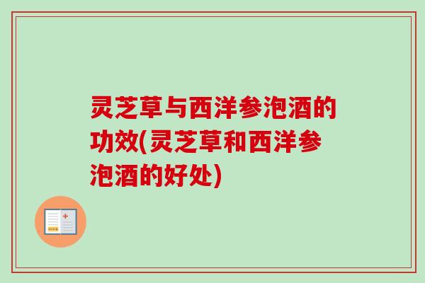 灵芝草与西洋参泡酒的功效(灵芝草和西洋参泡酒的好处)-第1张图片-卓越灵芝孢子粉