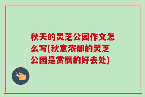 秋天的灵芝公园作文怎么写(秋意浓郁的灵芝公园是赏枫的好去处)-第1张图片-卓越灵芝孢子粉