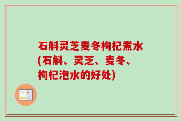 石斛灵芝麦冬枸杞煮水(石斛、灵芝、麦冬、枸杞泡水的好处)-第1张图片-卓越灵芝孢子粉