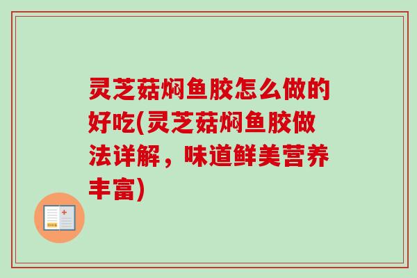 灵芝菇焖鱼胶怎么做的好吃(灵芝菇焖鱼胶做法详解，味道鲜美营养丰富)-第1张图片-卓越灵芝孢子粉