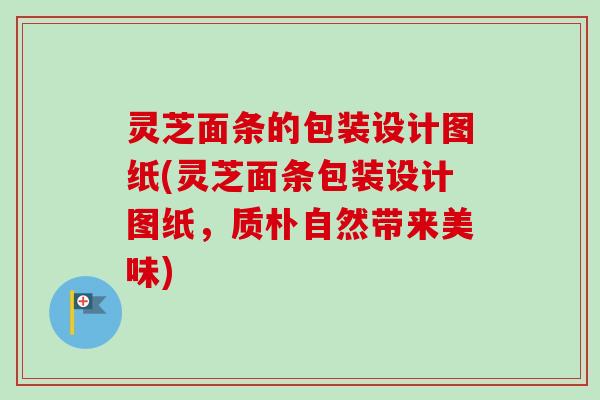 灵芝面条的包装设计图纸(灵芝面条包装设计图纸,质朴自然带来美味)-第1张图片-卓越灵芝孢子粉 灵芝面条的包装设计图纸(灵芝面条包装设计图纸,质朴自然带来美味)-第1张图片-卓越灵芝孢子粉