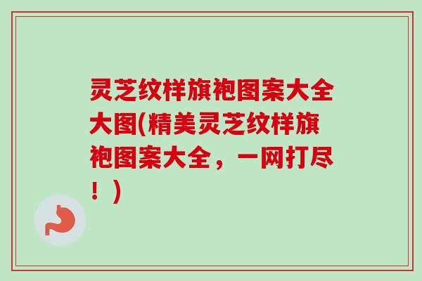 灵芝纹样旗袍图案大全大图(精美灵芝纹样旗袍图案大全，一网打尽！)-第1张图片-卓越灵芝孢子粉