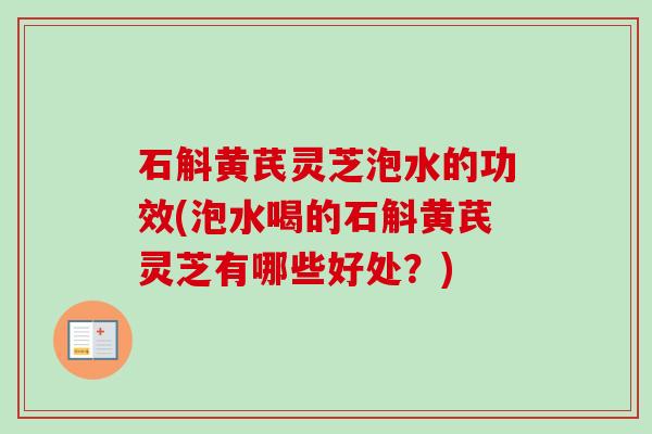 石斛黄芪灵芝泡水的功效(泡水喝的石斛黄芪灵芝有哪些好处?)-第1张图片-卓越灵芝孢子粉 石斛黄芪灵芝泡水的功效(泡水喝的石斛黄芪灵芝有哪些好处?)-第1张图片-卓越灵芝孢子粉