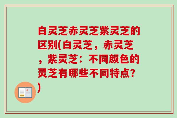 白灵芝赤灵芝紫灵芝的区别(白灵芝,赤灵芝,紫灵芝:不同颜色的灵芝有哪些不同特点?)-第1张图片-卓越灵芝孢子粉 白灵芝赤灵芝紫灵芝的区别(白灵芝,赤灵芝,紫灵芝:不同颜色的灵芝有哪些不同特点?)-第1张图片-卓越灵芝孢子粉