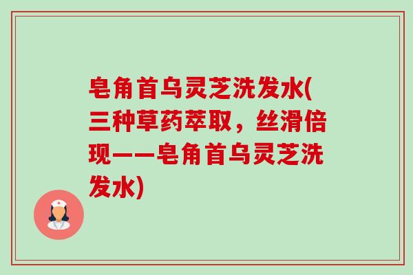 皂角首乌灵芝洗发水(三种草药萃取，丝滑倍现——皂角首乌灵芝洗发水)-第1张图片-卓越灵芝孢子粉