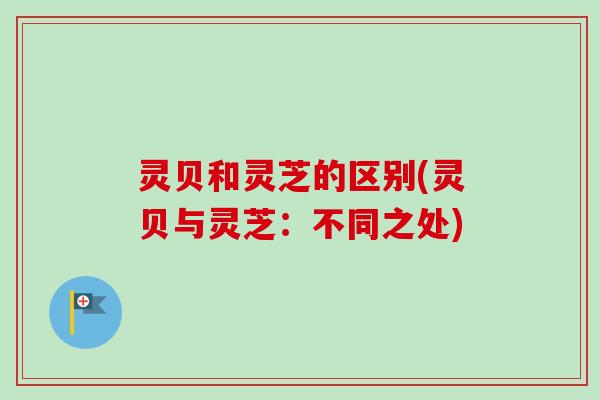灵贝和灵芝的区别(灵贝与灵芝:不同之处)-第1张图片-卓越灵芝孢子粉 灵贝和灵芝的区别(灵贝与灵芝:不同之处)-第1张图片-卓越灵芝孢子粉