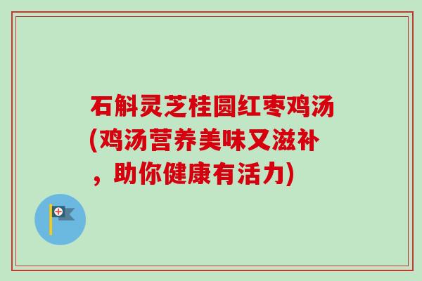 石斛灵芝桂圆红枣鸡汤(鸡汤营养美味又滋补,助你健康有活力)-第1张图片-卓越灵芝孢子粉 石斛灵芝桂圆红枣鸡汤(鸡汤营养美味又滋补,助你健康有活力)-第1张图片-卓越灵芝孢子粉