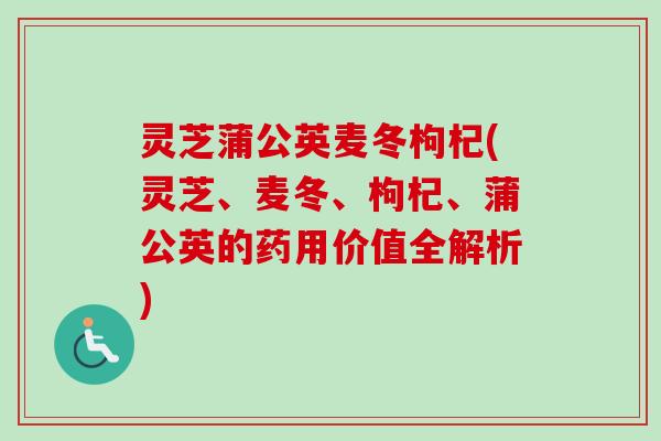 灵芝蒲公英麦冬枸杞(灵芝、麦冬、枸杞、蒲公英的药用价值全解析)-第1张图片-卓越灵芝孢子粉