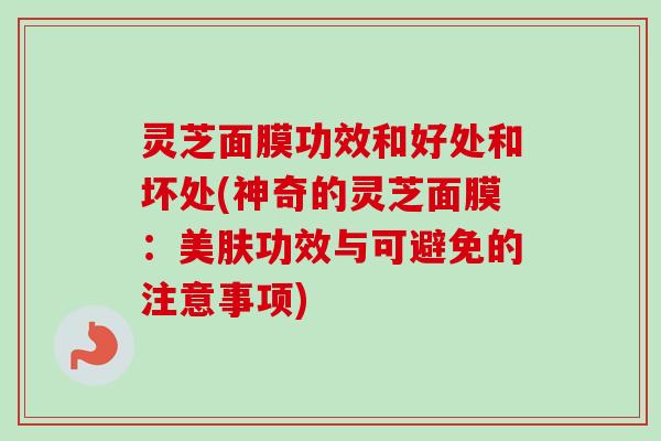 灵芝面膜功效和好处和坏处(神奇的灵芝面膜：美肤功效与可避免的注意事项)-第1张图片-卓越灵芝孢子粉
