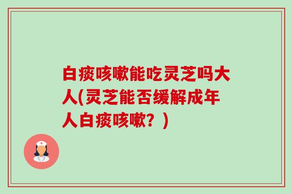 白痰咳嗽能吃灵芝吗大人(灵芝能否缓解成年人白痰咳嗽?)-第1张图片-卓越灵芝孢子粉 白痰咳嗽能吃灵芝吗大人(灵芝能否缓解成年人白痰咳嗽?)-第1张图片-卓越灵芝孢子粉