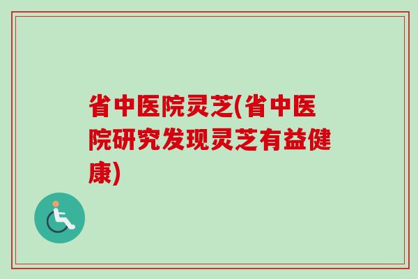 省中医院灵芝(省中医院研究发现灵芝有益健康)-第1张图片-卓越灵芝孢子粉