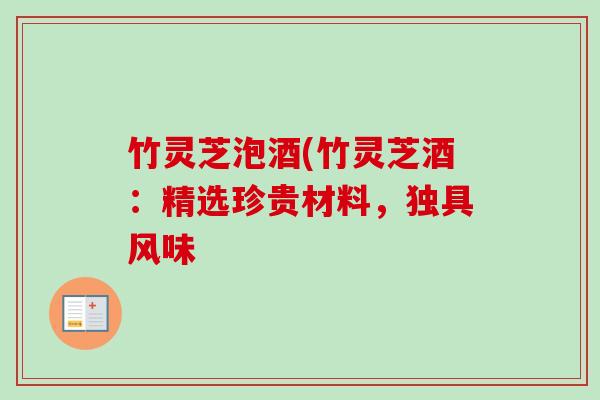 竹灵芝泡酒(竹灵芝酒：精选珍贵材料，独具风味-第1张图片-卓越灵芝孢子粉