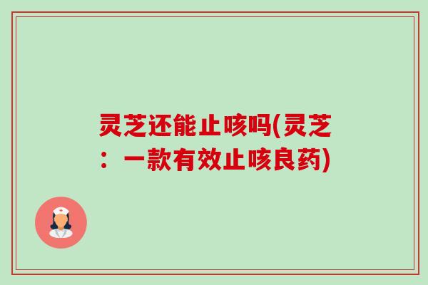 灵芝还能止咳吗(灵芝：一款有效止咳良药)-第1张图片-卓越灵芝孢子粉
