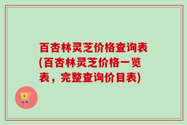 百杏林灵芝价格查询表(百杏林灵芝价格一览表,完整查询价目表)-第1张图片-卓越灵芝孢子粉 百杏林灵芝价格查询表(百杏林灵芝价格一览表,完整查询价目表)-第1张图片-卓越灵芝孢子粉