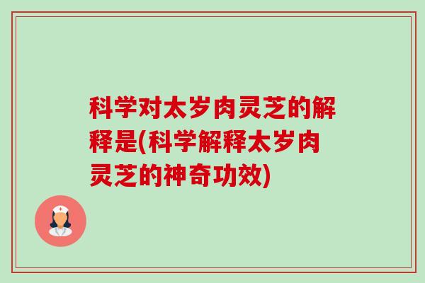 科学对太岁肉灵芝的解释是(科学解释太岁肉灵芝的神奇功效)-第1张图片-卓越灵芝孢子粉 科学对太岁肉灵芝的解释是(科学解释太岁肉灵芝的神奇功效)-第1张图片-卓越灵芝孢子粉