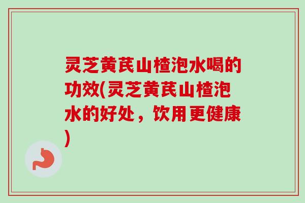 灵芝黄芪山楂泡水喝的功效(灵芝黄芪山楂泡水的好处,饮用更健康)-第1张图片-卓越灵芝孢子粉 灵芝黄芪山楂泡水喝的功效(灵芝黄芪山楂泡水的好处,饮用更健康)-第1张图片-卓越灵芝孢子粉