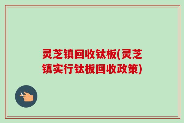 灵芝镇回收钛板(灵芝镇实行钛板回收政策)-第1张图片-卓越灵芝孢子粉 灵芝镇回收钛板(灵芝镇实行钛板回收政策)-第1张图片-卓越灵芝孢子粉