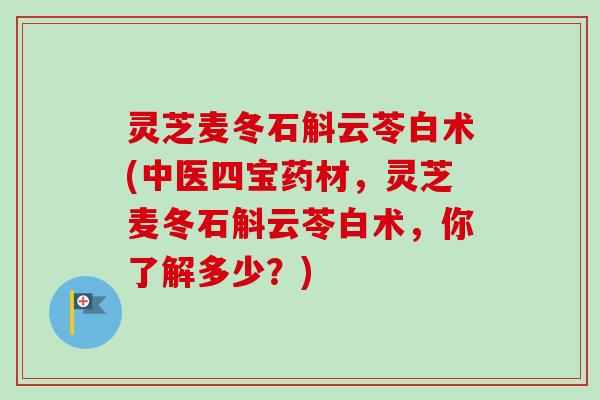 灵芝麦冬石斛云苓白术(中医四宝药材,灵芝麦冬石斛云苓白术,你了解多少?)-第1张图片-卓越灵芝孢子粉 灵芝麦冬石斛云苓白术(中医四宝药材,灵芝麦冬石斛云苓白术,你了解多少?)-第1张图片-卓越灵芝孢子粉