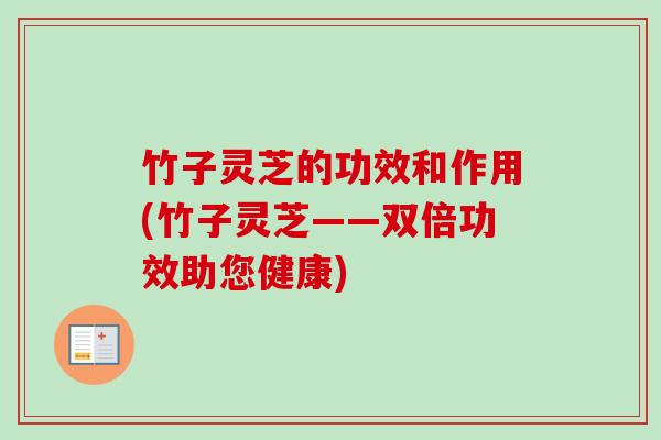 竹子灵芝的功效和作用(竹子灵芝——双倍功效助您健康)-第1张图片-卓越灵芝孢子粉 竹子灵芝的功效和作用(竹子灵芝——双倍功效助您健康)-第1张图片-卓越灵芝孢子粉
