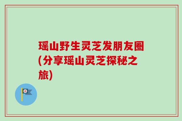 瑶山野生灵芝发朋友圈(分享瑶山灵芝探秘之旅)-第1张图片-卓越灵芝孢子粉 瑶山野生灵芝发朋友圈(分享瑶山灵芝探秘之旅)-第1张图片-卓越灵芝孢子粉