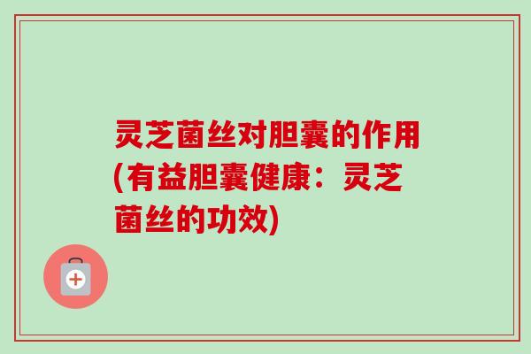 灵芝菌丝对胆囊的作用(有益胆囊健康:灵芝菌丝的功效)-第1张图片-卓越灵芝孢子粉 灵芝菌丝对胆囊的作用(有益胆囊健康:灵芝菌丝的功效)-第1张图片-卓越灵芝孢子粉