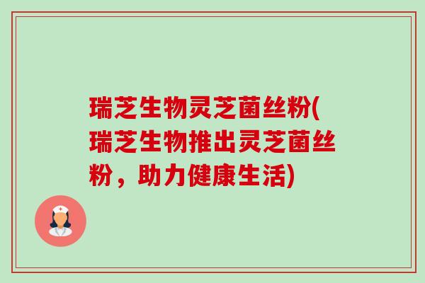 瑞芝生物灵芝菌丝粉(瑞芝生物推出灵芝菌丝粉,助力健康生活)-第1张图片-卓越灵芝孢子粉 瑞芝生物灵芝菌丝粉(瑞芝生物推出灵芝菌丝粉,助力健康生活)-第1张图片-卓越灵芝孢子粉