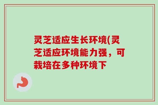 灵芝适应生长环境(灵芝适应环境能力强，可栽培在多种环境下-第1张图片-卓越灵芝孢子粉