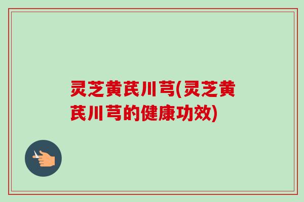 灵芝黄芪川芎(灵芝黄芪川芎的健康功效)-第1张图片-卓越灵芝孢子粉