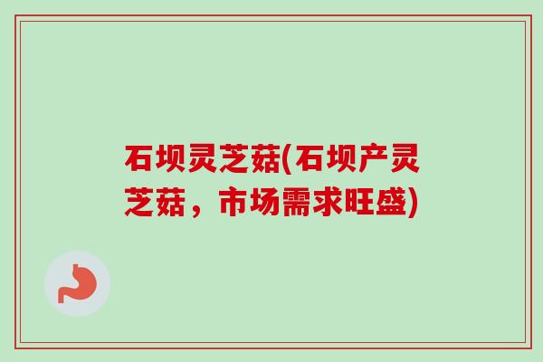 石坝灵芝菇(石坝产灵芝菇,市场需求旺盛)-第1张图片-卓越灵芝孢子粉 石坝灵芝菇(石坝产灵芝菇,市场需求旺盛)-第1张图片-卓越灵芝孢子粉