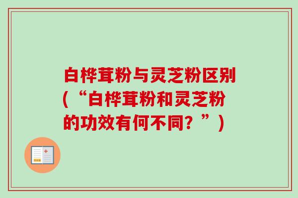 白桦茸粉与灵芝粉区别(“白桦茸粉和灵芝粉的功效有何不同?”)-第1张图片-卓越灵芝孢子粉 白桦茸粉与灵芝粉区别(“白桦茸粉和灵芝粉的功效有何不同?”)-第1张图片-卓越灵芝孢子粉