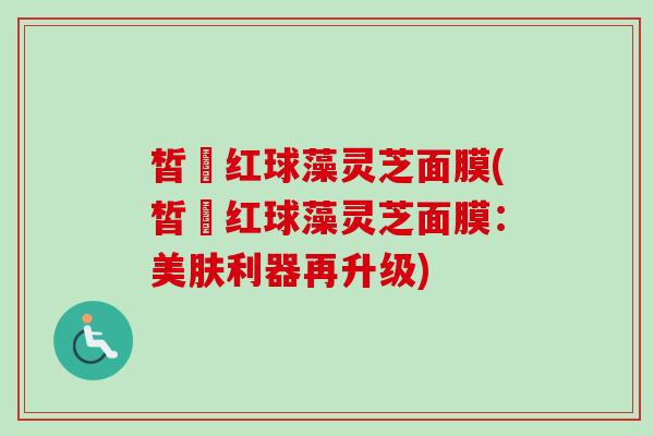 皙玥红球藻灵芝面膜(皙玥红球藻灵芝面膜:美肤利器再升级)-第1张图片-卓越灵芝孢子粉 皙玥红球藻灵芝面膜(皙玥红球藻灵芝面膜:美肤利器再升级)-第1张图片-卓越灵芝孢子粉