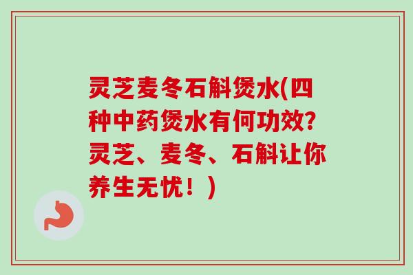 灵芝麦冬石斛煲水(四种中药煲水有何功效？灵芝、麦冬、石斛让你养生无忧！)-第1张图片-卓越灵芝孢子粉