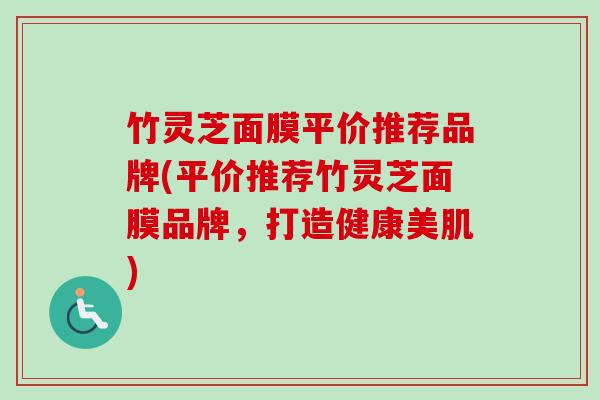 竹灵芝面膜平价推荐品牌(平价推荐竹灵芝面膜品牌,打造健康美肌)-第1张图片-卓越灵芝孢子粉 竹灵芝面膜平价推荐品牌(平价推荐竹灵芝面膜品牌,打造健康美肌)-第1张图片-卓越灵芝孢子粉