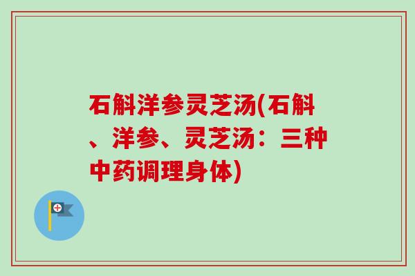 石斛洋参灵芝汤(石斛、洋参、灵芝汤:三种中药调理身体)-第1张图片-卓越灵芝孢子粉 石斛洋参灵芝汤(石斛、洋参、灵芝汤:三种中药调理身体)-第1张图片-卓越灵芝孢子粉