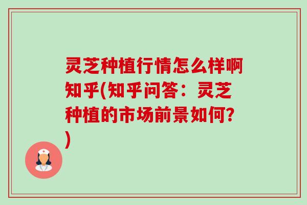 灵芝种植行情怎么样啊知乎(知乎问答:灵芝种植的市场前景如何?)-第1张图片-卓越灵芝孢子粉 灵芝种植行情怎么样啊知乎(知乎问答:灵芝种植的市场前景如何?)-第1张图片-卓越灵芝孢子粉
