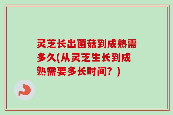 灵芝长出菌菇到成熟需多久(从灵芝生长到成熟需要多长时间？)-第1张图片-卓越灵芝孢子粉
