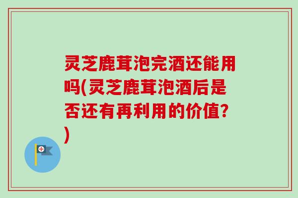 灵芝鹿茸泡完酒还能用吗(灵芝鹿茸泡酒后是否还有再利用的价值?)-第1张图片-卓越灵芝孢子粉 灵芝鹿茸泡完酒还能用吗(灵芝鹿茸泡酒后是否还有再利用的价值?)-第1张图片-卓越灵芝孢子粉