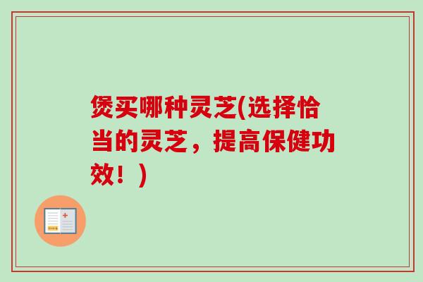 煲买哪种灵芝(选择恰当的灵芝，提高保健功效！)-第1张图片-卓越灵芝孢子粉