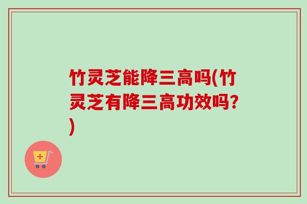 竹灵芝能降三高吗(竹灵芝有降三高功效吗?)-第1张图片-卓越灵芝孢子粉 竹灵芝能降三高吗(竹灵芝有降三高功效吗?)-第1张图片-卓越灵芝孢子粉