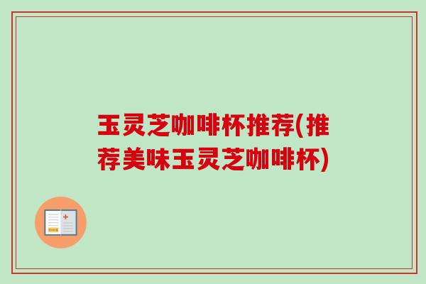玉灵芝咖啡杯推荐(推荐美味玉灵芝咖啡杯)-第1张图片-卓越灵芝孢子粉 玉灵芝咖啡杯推荐(推荐美味玉灵芝咖啡杯)-第1张图片-卓越灵芝孢子粉