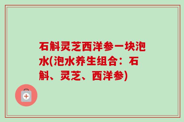 石斛灵芝西洋参一块泡水(泡水养生组合:石斛、灵芝、西洋参)-第1张图片-卓越灵芝孢子粉 石斛灵芝西洋参一块泡水(泡水养生组合:石斛、灵芝、西洋参)-第1张图片-卓越灵芝孢子粉