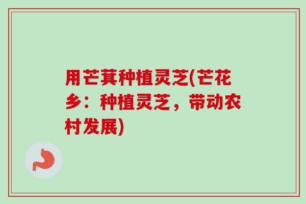 用芒萁种植灵芝(芒花乡:种植灵芝,带动农村发展)-第1张图片-卓越灵芝孢子粉 用芒萁种植灵芝(芒花乡:种植灵芝,带动农村发展)-第1张图片-卓越灵芝孢子粉