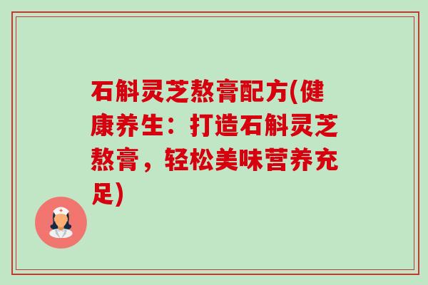 石斛灵芝熬膏配方(健康养生:打造石斛灵芝熬膏,轻松美味营养充足)-第1张图片-卓越灵芝孢子粉 石斛灵芝熬膏配方(健康养生:打造石斛灵芝熬膏,轻松美味营养充足)-第1张图片-卓越灵芝孢子粉