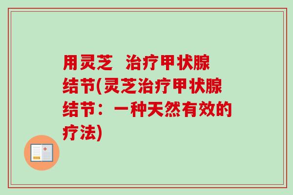 用灵芝 治疗甲状腺结节(灵芝治疗甲状腺结节:一种天然有效的疗法)-第1张图片-卓越灵芝孢子粉 用灵芝 治疗甲状腺结节(灵芝治疗甲状腺结节:一种天然有效的疗法)-第1张图片-卓越灵芝孢子粉
