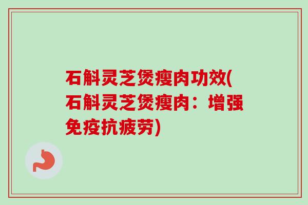 石斛灵芝煲瘦肉功效(石斛灵芝煲瘦肉:增强免疫抗疲劳)-第1张图片-卓越灵芝孢子粉 石斛灵芝煲瘦肉功效(石斛灵芝煲瘦肉:增强免疫抗疲劳)-第1张图片-卓越灵芝孢子粉