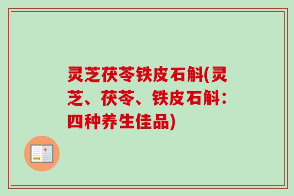 灵芝茯苓铁皮石斛(灵芝、茯苓、铁皮石斛:四种养生佳品)-第1张图片-卓越灵芝孢子粉 灵芝茯苓铁皮石斛(灵芝、茯苓、铁皮石斛:四种养生佳品)-第1张图片-卓越灵芝孢子粉
